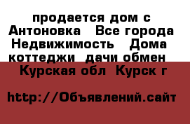 продается дом с Антоновка - Все города Недвижимость » Дома, коттеджи, дачи обмен   . Курская обл.,Курск г.
